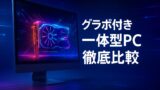 グラボ付き一体型PCを徹底比較！ゲーム性能と拡張性を専門解説